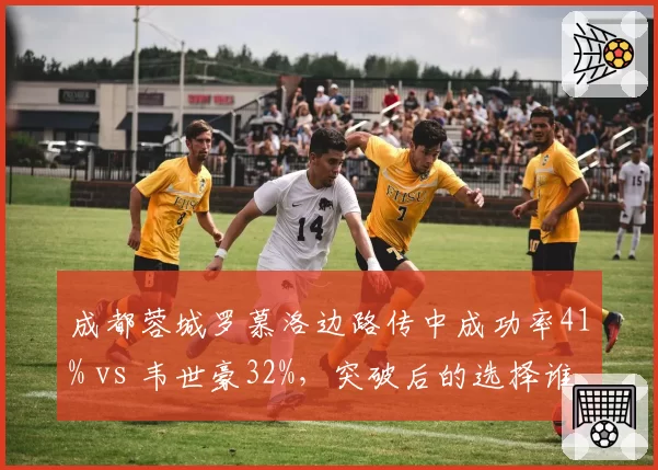 成都蓉城罗慕洛边路传中成功率41% vs 韦世豪32%,突破后的选择谁更高效