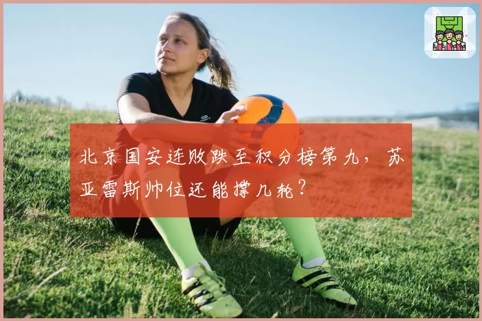 北京国安连败跌至积分榜第九,苏亚雷斯帅位还能撑几轮?