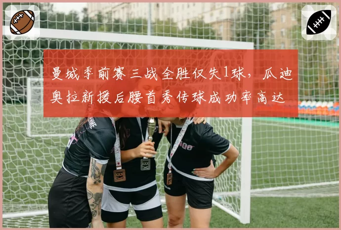 曼城季前赛三战全胜仅失1球，瓜迪奥拉新援后腰首秀传球成功率高达94%