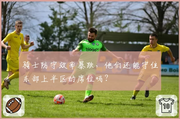 骑士防守效率暴跌，他们还能守住东部上半区的席位吗？