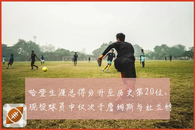 哈登生涯总得分升至历史第20位，现役球员中仅次于詹姆斯与杜兰特