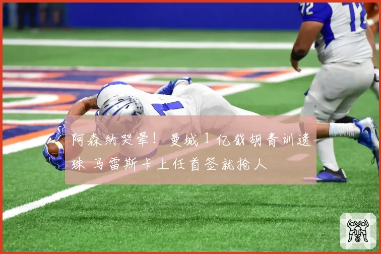 阿森纳哭晕！曼城 1 亿截胡青训遗珠 马雷斯卡上任首签就抢人