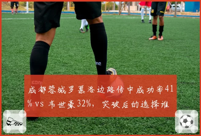成都蓉城罗慕洛边路传中成功率41% vs 韦世豪32%,突破后的选择谁更高效