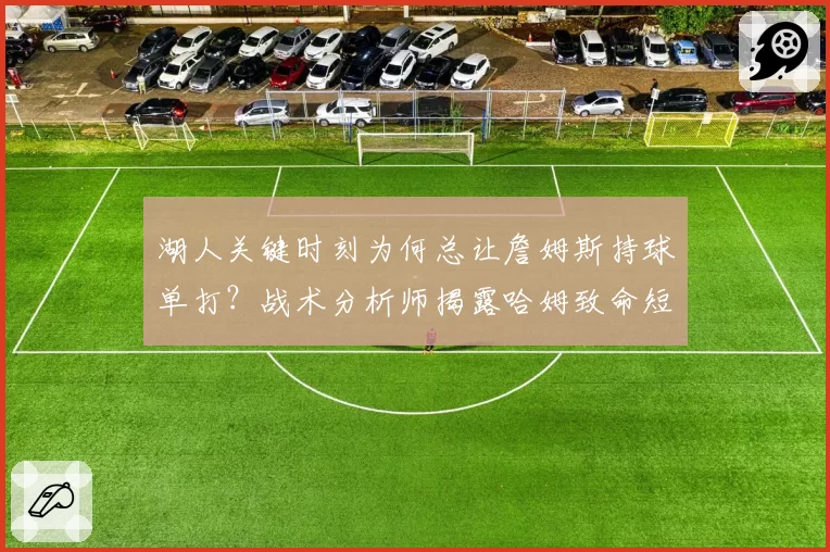 湖人关键时刻为何总让詹姆斯持球单打?战术分析师揭露哈姆致命短板