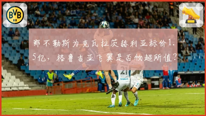 那不勒斯为克瓦拉茨赫利亚标价1.5亿，格鲁吉亚飞翼是否物超所值？