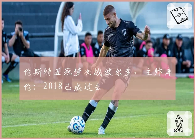 伦斯特五冠梦决战波尔多,主帅库伦:2018已成过去