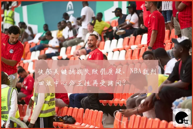 快船关键挑战失败引质疑,NBA裁判回放中心公正性再受拷问?