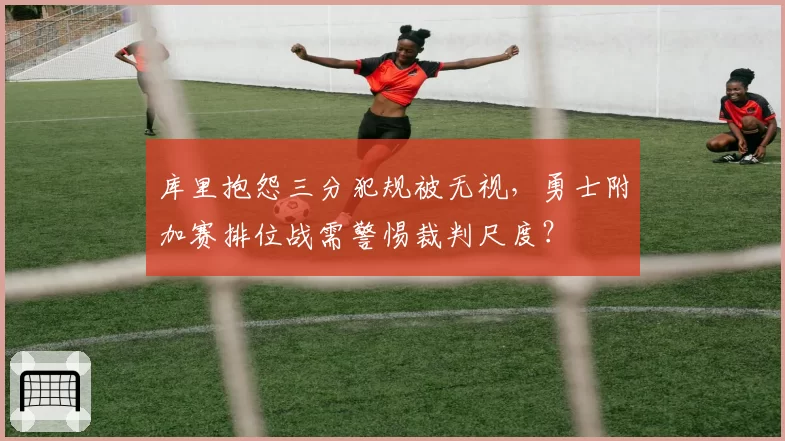 库里抱怨三分犯规被无视,勇士附加赛排位战需警惕裁判尺度?